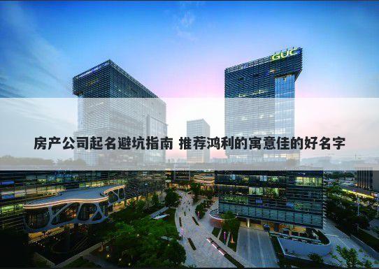 房产公司起名避坑指南 推荐鸿利的寓意佳的好名字