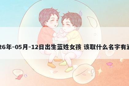 2026年-05月-12日出生蓝姓女孩 该取什么名字有涵养