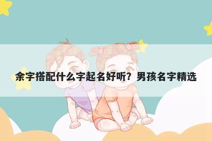 余字搭配什么字起名好听？男孩名字精选