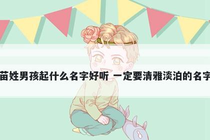 苗姓男孩起什么名字好听 一定要清雅淡泊的名字