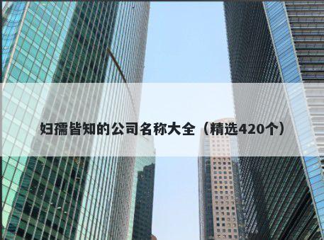 妇孺皆知的公司名称大全（精选420个）