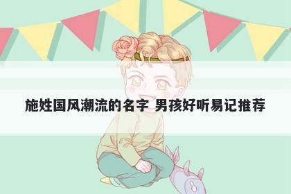 施姓国风潮流的名字 男孩好听易记推荐