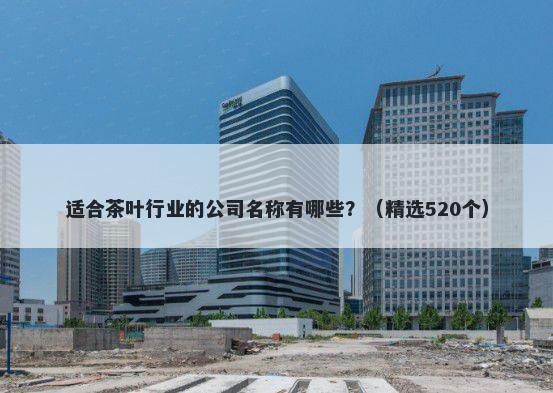 适合茶叶行业的公司名称有哪些？（精选520个）