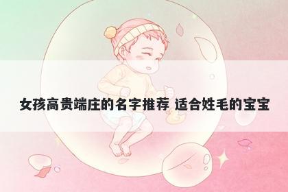 女孩高贵端庄的名字推荐 适合姓毛的宝宝