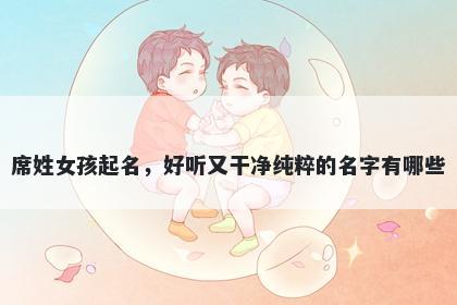席姓女孩起名，好听又干净纯粹的名字有哪些