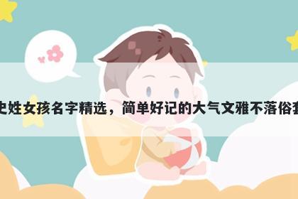 史姓女孩名字精选，简单好记的大气文雅不落俗套