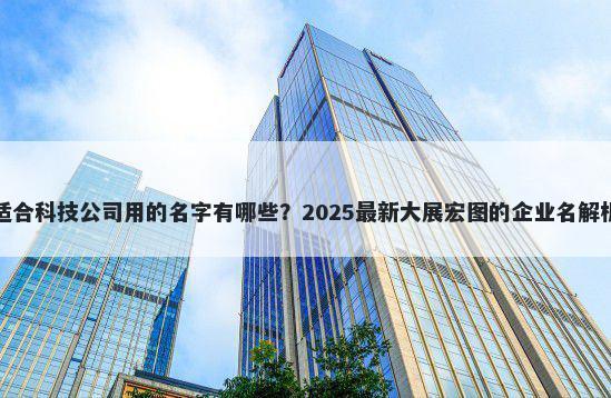适合科技公司用的名字有哪些？2025最新大展宏图的企业名解析