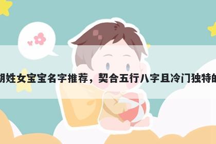 胡姓女宝宝名字推荐，契合五行八字且冷门独特的