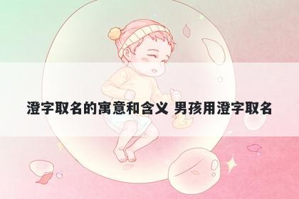 澄字取名的寓意和含义 男孩用澄字取名