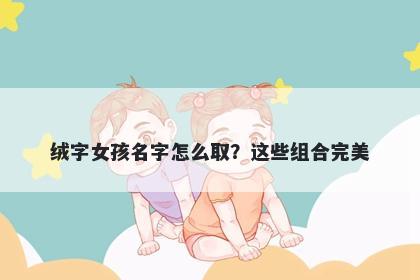 绒字女孩名字怎么取？这些组合完美