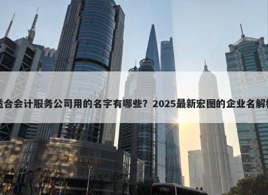 适合会计服务公司用的名字有哪些？2025最新宏图的企业名解析