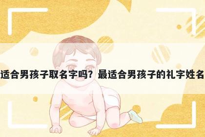 礼字适合男孩子取名字吗？最适合男孩子的礼字姓名大全
