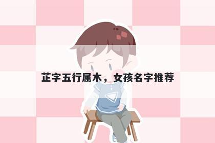 芷字五行属木，女孩名字推荐