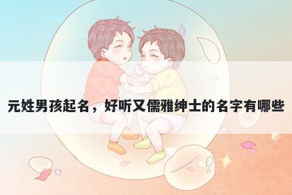 元姓男孩起名，好听又儒雅绅士的名字有哪些