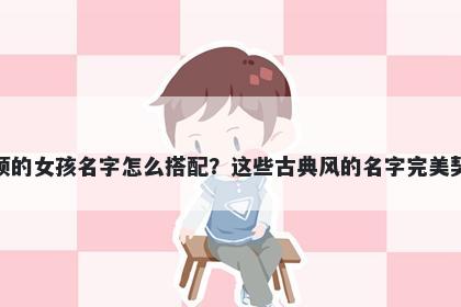 姓项的女孩名字怎么搭配？这些古典风的名字完美契合