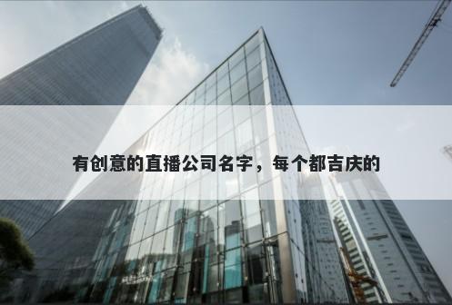 有创意的直播公司名字，每个都吉庆的