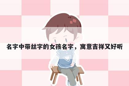 名字中带丝字的女孩名字，寓意吉祥又好听