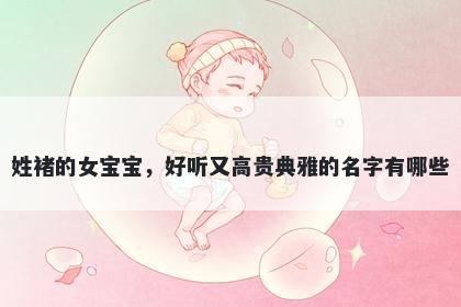 姓褚的女宝宝，好听又高贵典雅的名字有哪些
