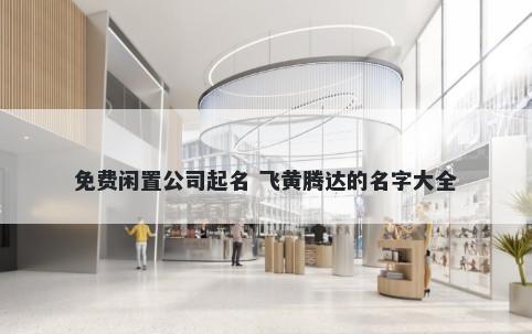 免费闲置公司起名 飞黄腾达的名字大全