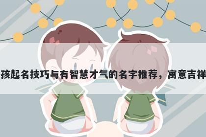 章姓女孩起名技巧与有智慧才气的名字推荐，寓意吉祥又好听