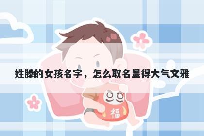 姓滕的女孩名字，怎么取名显得大气文雅