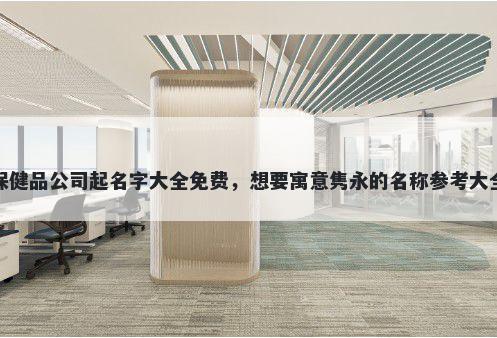 保健品公司起名字大全免费，想要寓意隽永的名称参考大全