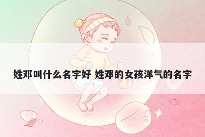姓邓叫什么名字好 姓邓的女孩洋气的名字