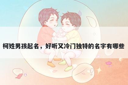 柯姓男孩起名，好听又冷门独特的名字有哪些