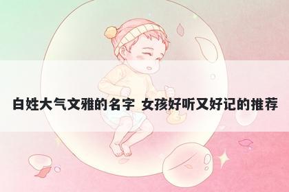 白姓大气文雅的名字 女孩好听又好记的推荐