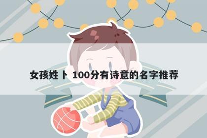 女孩姓卜 100分有诗意的名字推荐