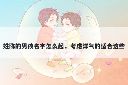 姓陈的男孩名字怎么起，考虑洋气的适合这些