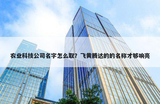 农业科技公司名字怎么取？飞黄腾达的的名称才够响亮