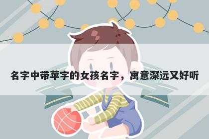 名字中带苹字的女孩名字，寓意深远又好听