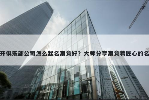 新开俱乐部公司怎么起名寓意好？大师分享寓意着匠心的名字