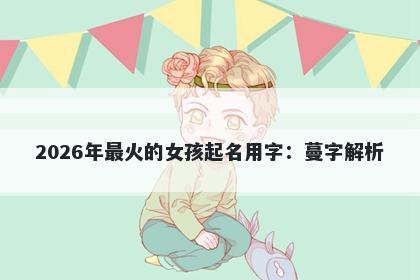 2026年最火的女孩起名用字：蔓字解析