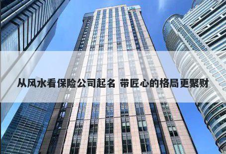从风水看保险公司起名 带匠心的格局更聚财