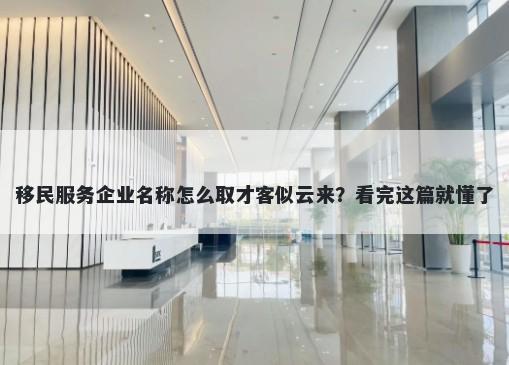 移民服务企业名称怎么取才客似云来？看完这篇就懂了