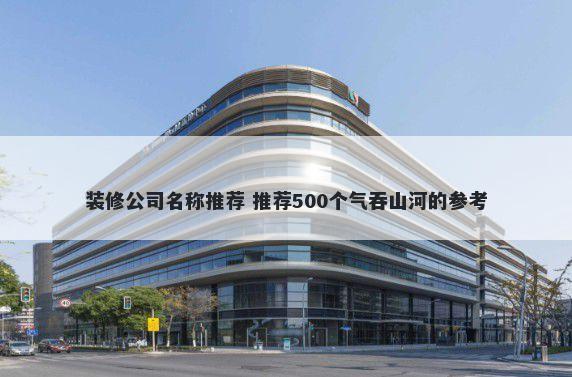 装修公司名称推荐 推荐500个气吞山河的参考