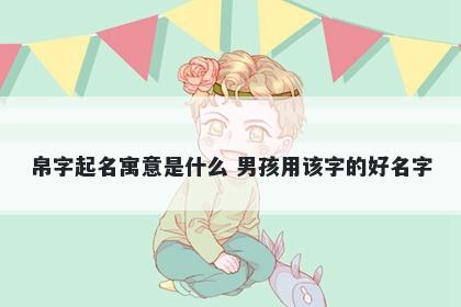 帛字起名寓意是什么 男孩用该字的好名字