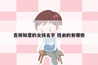 吉祥如意的女孩名字 姓俞的有哪些
