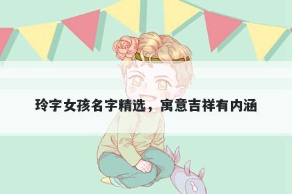玲字女孩名字精选，寓意吉祥有内涵