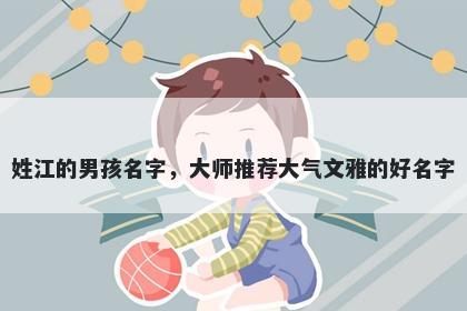 姓江的男孩名字，大师推荐大气文雅的好名字