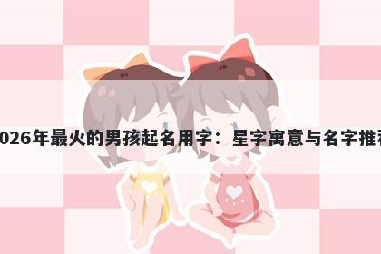 2026年最火的男孩起名用字：星字寓意与名字推荐