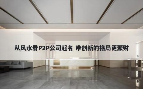 从风水看P2P公司起名 带创新的格局更聚财