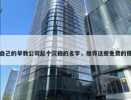给自己的早教公司起个沉稳的名字，推荐这些免费的使用