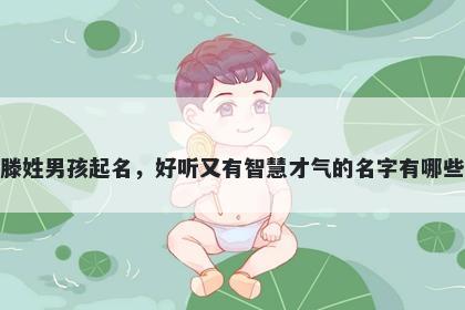 滕姓男孩起名，好听又有智慧才气的名字有哪些
