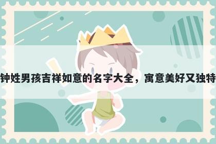 钟姓男孩吉祥如意的名字大全，寓意美好又独特