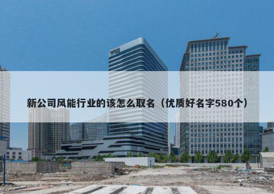 新公司风能行业的该怎么取名（优质好名字580个）