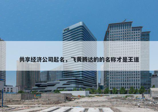 共享经济公司起名,飞黄腾达的的名称才是王道