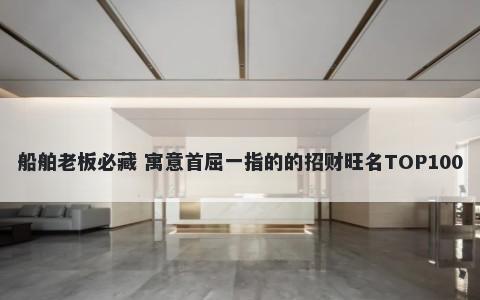 船舶老板必藏 寓意首屈一指的的招财旺名TOP100